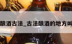 中国酿酒古法_古法酿酒的地方叫什么